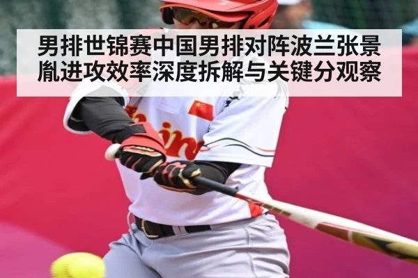 男排世锦赛中国男排对阵波兰张景胤进攻效率深度拆解与关键分观察